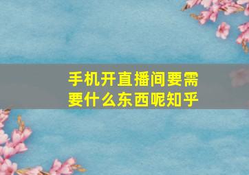 手机开直播间要需要什么东西呢知乎