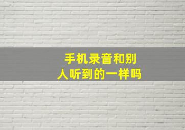 手机录音和别人听到的一样吗