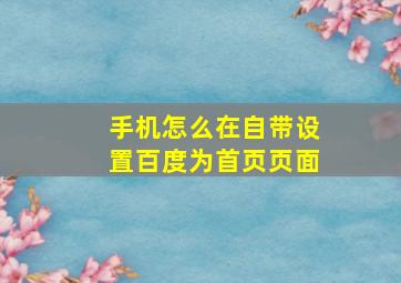 手机怎么在自带设置百度为首页页面