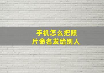 手机怎么把照片命名发给别人