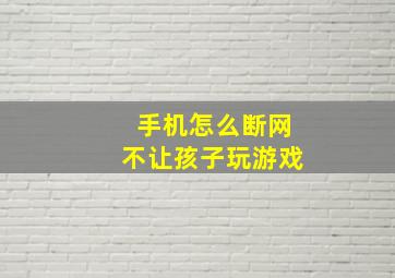 手机怎么断网不让孩子玩游戏