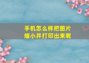 手机怎么样把图片缩小并打印出来呢