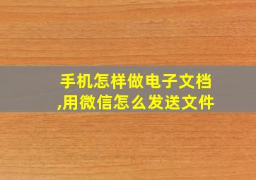 手机怎样做电子文档,用微信怎么发送文件