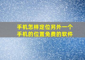 手机怎样定位另外一个手机的位置免费的软件