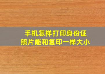 手机怎样打印身份证照片能和复印一样大小