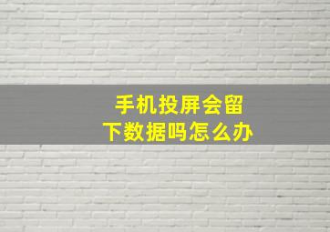 手机投屏会留下数据吗怎么办