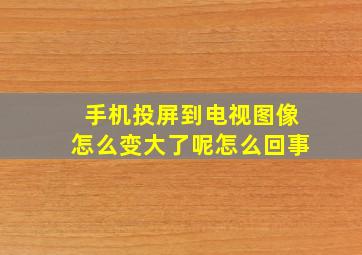 手机投屏到电视图像怎么变大了呢怎么回事