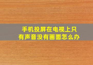 手机投屏在电视上只有声音没有画面怎么办