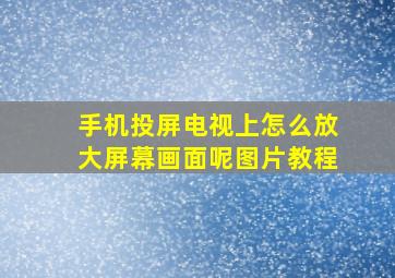 手机投屏电视上怎么放大屏幕画面呢图片教程