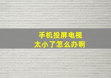 手机投屏电视太小了怎么办啊