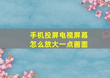 手机投屏电视屏幕怎么放大一点画面