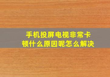 手机投屏电视非常卡顿什么原因呢怎么解决