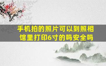 手机拍的照片可以到照相馆里打印6寸的吗安全吗