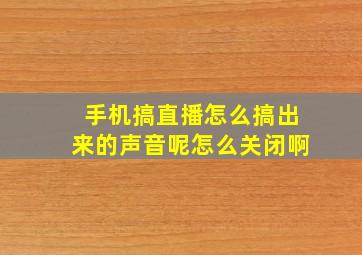 手机搞直播怎么搞出来的声音呢怎么关闭啊