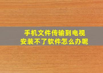 手机文件传输到电视安装不了软件怎么办呢