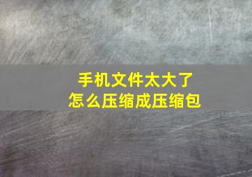 手机文件太大了怎么压缩成压缩包