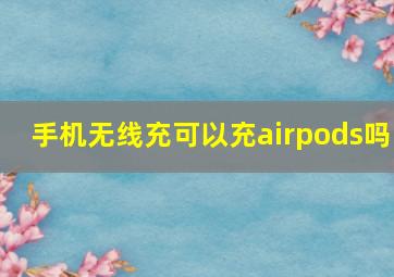 手机无线充可以充airpods吗