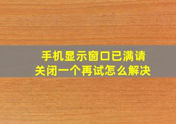 手机显示窗口已满请关闭一个再试怎么解决