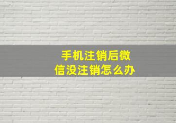 手机注销后微信没注销怎么办