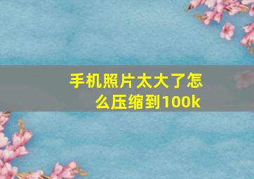 手机照片太大了怎么压缩到100k