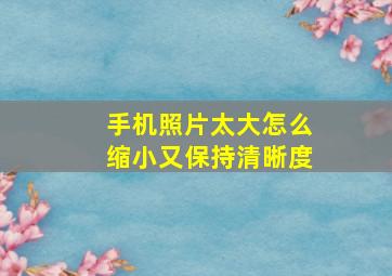 手机照片太大怎么缩小又保持清晰度