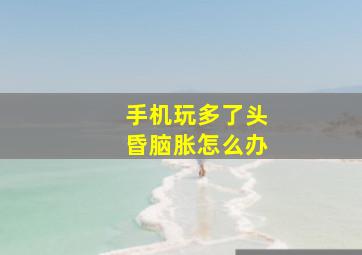 手机玩多了头昏脑胀怎么办