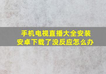 手机电视直播大全安装安卓下载了没反应怎么办