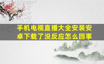 手机电视直播大全安装安卓下载了没反应怎么回事