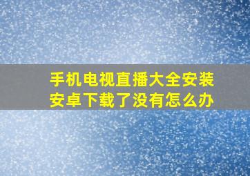 手机电视直播大全安装安卓下载了没有怎么办