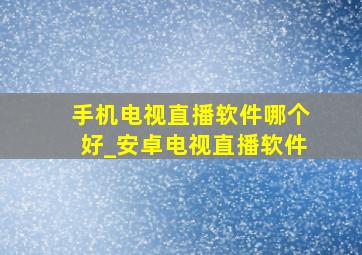 手机电视直播软件哪个好_安卓电视直播软件