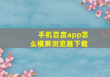 手机百度app怎么横屏浏览器下载