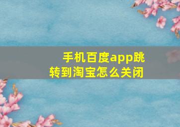 手机百度app跳转到淘宝怎么关闭