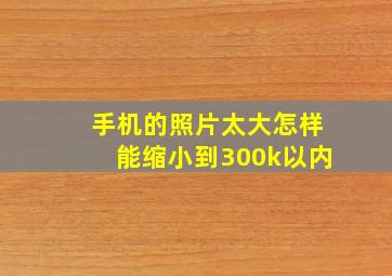 手机的照片太大怎样能缩小到300k以内