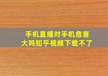 手机直播对手机危害大吗知乎视频下载不了