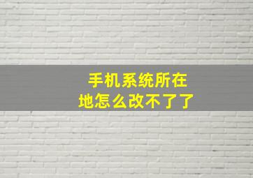 手机系统所在地怎么改不了了