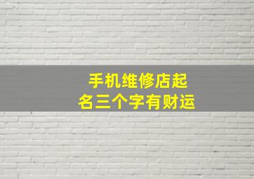 手机维修店起名三个字有财运