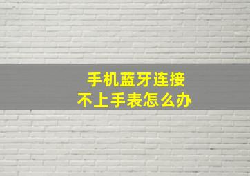 手机蓝牙连接不上手表怎么办