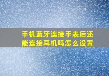 手机蓝牙连接手表后还能连接耳机吗怎么设置