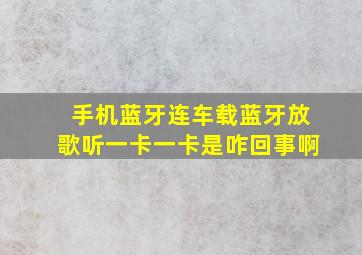 手机蓝牙连车载蓝牙放歌听一卡一卡是咋回事啊