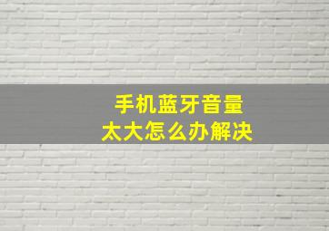 手机蓝牙音量太大怎么办解决