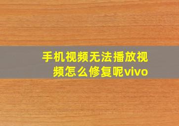 手机视频无法播放视频怎么修复呢vivo