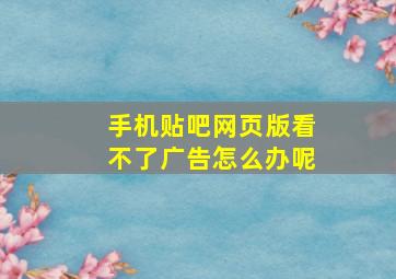 手机贴吧网页版看不了广告怎么办呢