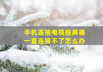 手机连接电视投屏器一直连接不了怎么办