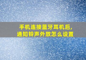 手机连接蓝牙耳机后,通知铃声外放怎么设置