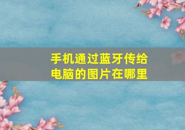 手机通过蓝牙传给电脑的图片在哪里