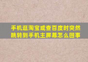 手机逛淘宝或查百度时突然跳转到手机主屏幕怎么回事