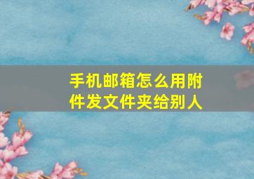 手机邮箱怎么用附件发文件夹给别人