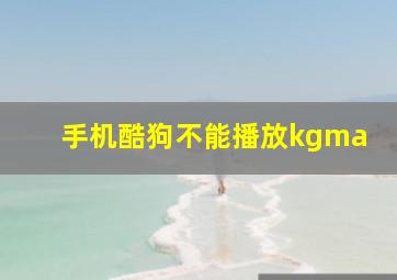 手机酷狗不能播放kgma