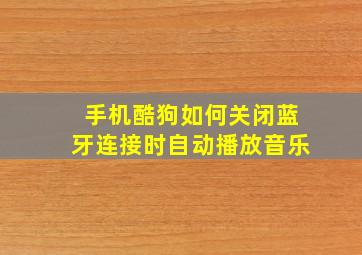 手机酷狗如何关闭蓝牙连接时自动播放音乐