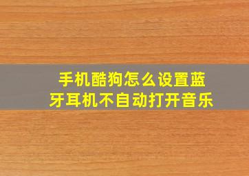 手机酷狗怎么设置蓝牙耳机不自动打开音乐